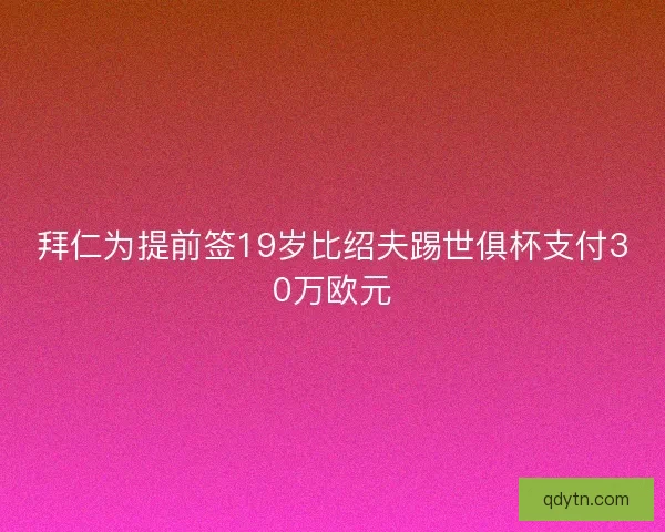 拜仁为提前签19岁比绍夫踢世俱杯支付30万欧元