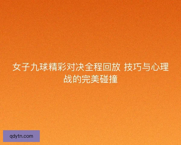 女子九球精彩对决全程回放 技巧与心理战的完美碰撞 女子九球精彩对决全程回放 技巧与心理战的完美碰撞