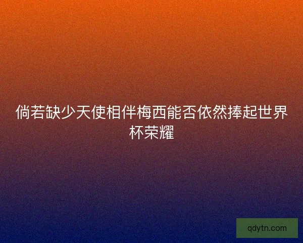 倘若缺少天使相伴梅西能否依然捧起世界杯荣耀 倘若缺少天使相伴梅西能否依然捧起世界杯荣耀