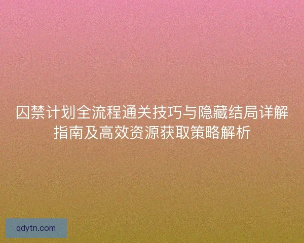 囚禁计划全流程通关技巧与隐藏结局详解指南及高效资源获取策略解析 囚禁计划全流程通关技巧与隐藏结局详解指南及高效资源获取策略解析