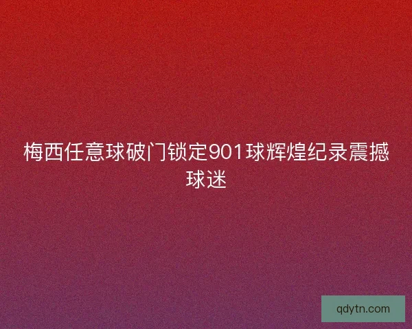 梅西任意球破门锁定901球辉煌纪录震撼球迷 梅西任意球破门锁定901球辉煌纪录震撼球迷