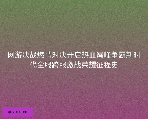 网游决战燃情对决开启热血巅峰争霸新时代全服跨服激战荣耀征程史 网游决战燃情对决开启热血巅峰争霸新时代全服跨服激战荣耀征程史