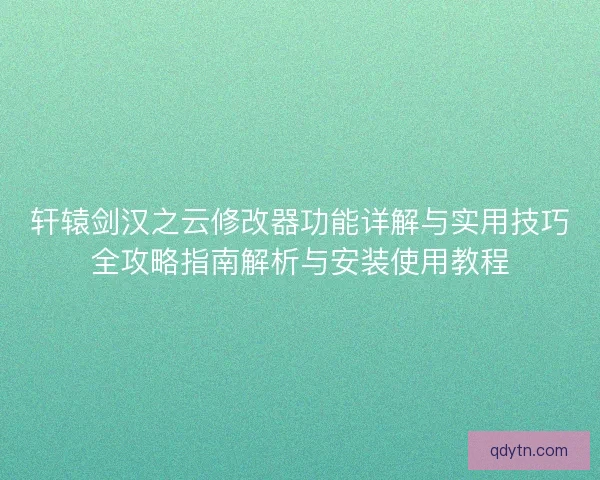 轩辕剑汉之云修改器功能详解与实用技巧全攻略指南解析与安装使用教程