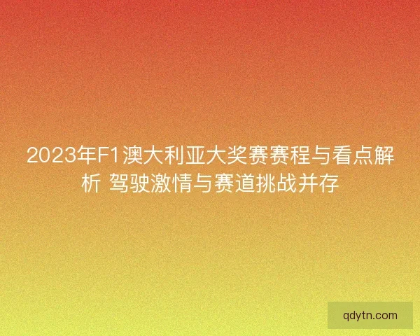 2023年F1澳大利亚大奖赛赛程与看点解析 驾驶激情与赛道挑战并存