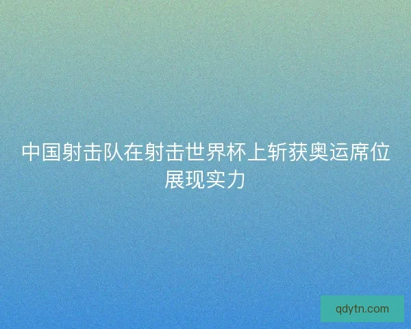 中国射击队在射击世界杯上斩获奥运席位展现实力