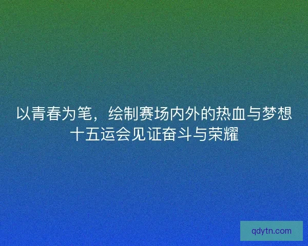 以青春为笔，绘制赛场内外的热血与梦想十五运会见证奋斗与荣耀