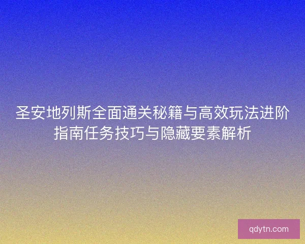 圣安地列斯全面通关秘籍与高效玩法进阶指南任务技巧与隐藏要素解析 圣安地列斯全面通关秘籍与高效玩法进阶指南任务技巧与隐藏要素解析