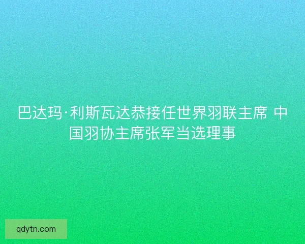 巴达玛·利斯瓦达恭接任世界羽联主席 中国羽协主席张军当选理事 巴达玛·利斯瓦达恭接任世界羽联主席 中国羽协主席张军当选理事
