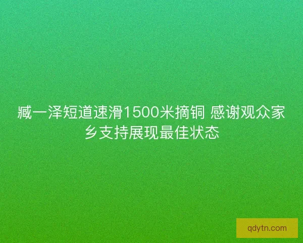 臧一泽短道速滑1500米摘铜 感谢观众家乡支持展现最佳状态 臧一泽短道速滑1500米摘铜 感谢观众家乡支持展现最佳状态