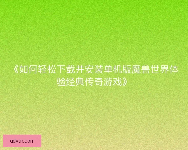 《如何轻松下载并安装单机版魔兽世界体验经典传奇游戏》