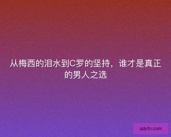 从梅西的泪水到C罗的坚持，谁才是真正的男人之选