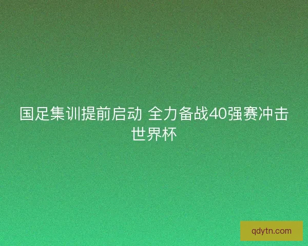国足集训提前启动 全力备战40强赛冲击世界杯