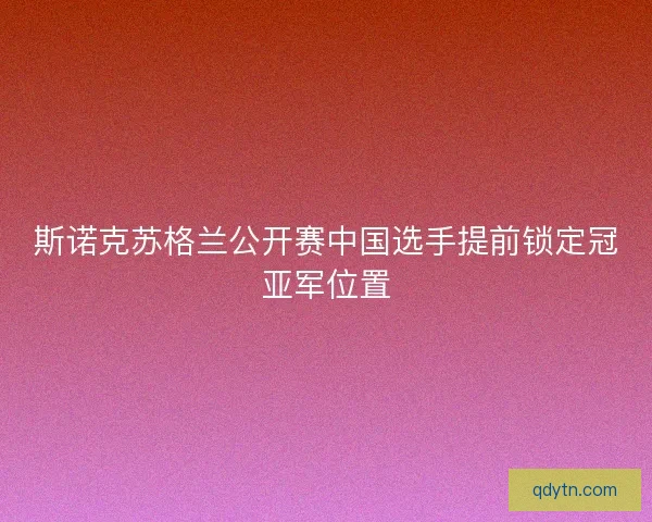 斯诺克苏格兰公开赛中国选手提前锁定冠亚军位置
