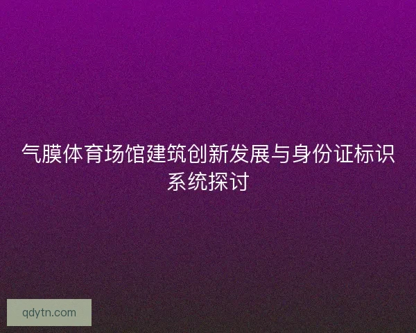气膜体育场馆建筑创新发展与身份证标识系统探讨