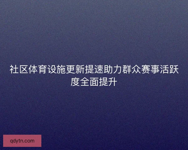 社区体育设施更新提速助力群众赛事活跃度全面提升