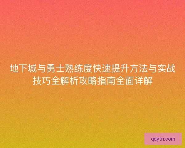 地下城与勇士熟练度快速提升方法与实战技巧全解析攻略指南全面详解 地下城与勇士熟练度快速提升方法与实战技巧全解析攻略指南全面详解
