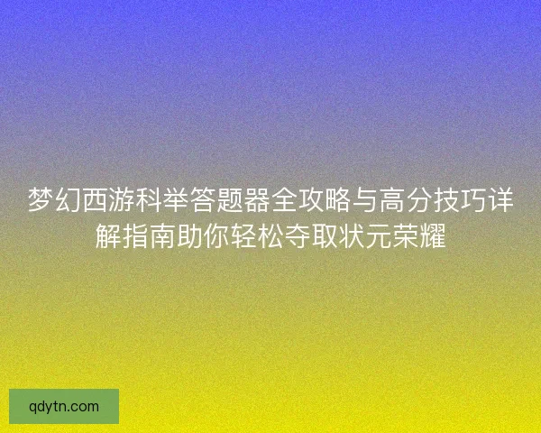 梦幻西游科举答题器全攻略与高分技巧详解指南助你轻松夺取状元荣耀 梦幻西游科举答题器全攻略与高分技巧详解指南助你轻松夺取状元荣耀
