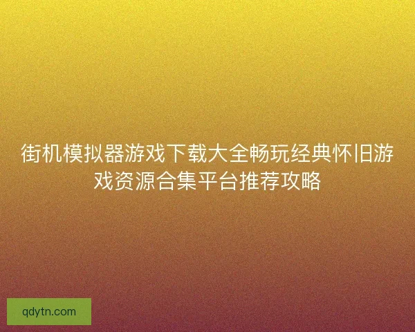 街机模拟器游戏下载大全畅玩经典怀旧游戏资源合集平台推荐攻略