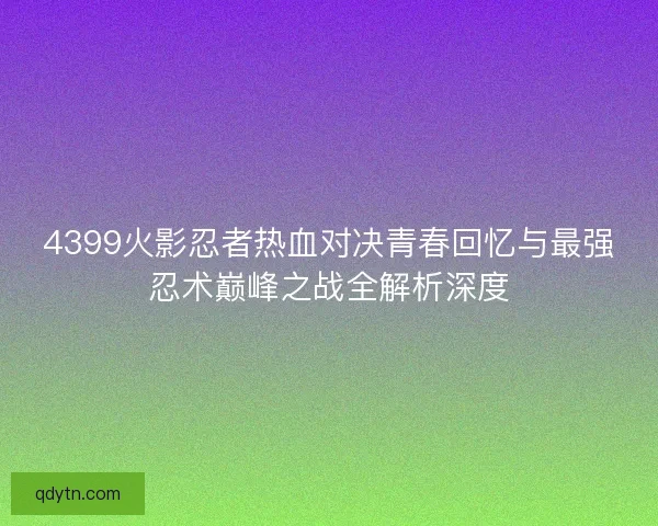 4399火影忍者热血对决青春回忆与最强忍术巅峰之战全解析深度 4399火影忍者热血对决青春回忆与最强忍术巅峰之战全解析深度