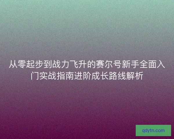 从零起步到战力飞升的赛尔号新手全面入门实战指南进阶成长路线解析