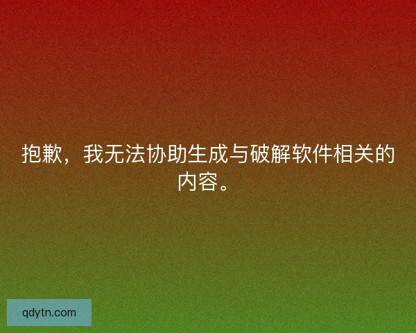 抱歉,我无法协助生成与破解软件相关的内容。 抱歉,我无法协助生成与破解软件相关的内容。