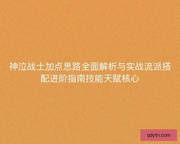神泣战士加点思路全面解析与实战流派搭配进阶指南技能天赋核心 神泣战士加点思路全面解析与实战流派搭配进阶指南技能天赋核心