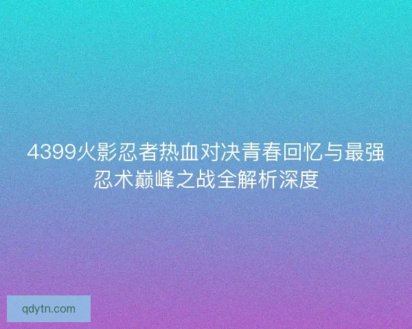 4399火影忍者热血对决青春回忆与最强忍术巅峰之战全解析深度