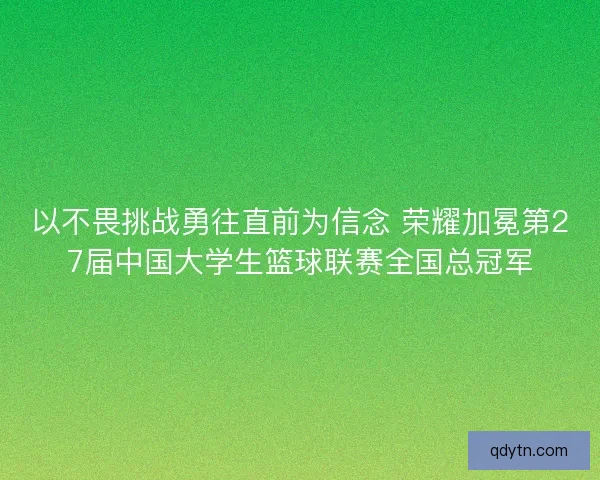 以不畏挑战勇往直前为信念 荣耀加冕第27届中国大学生篮球联赛全国总冠军 以不畏挑战勇往直前为信念 荣耀加冕第27届中国大学生篮球联赛全国总冠军