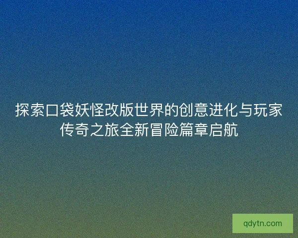 探索口袋妖怪改版世界的创意进化与玩家传奇之旅全新冒险篇章启航 探索口袋妖怪改版世界的创意进化与玩家传奇之旅全新冒险篇章启航