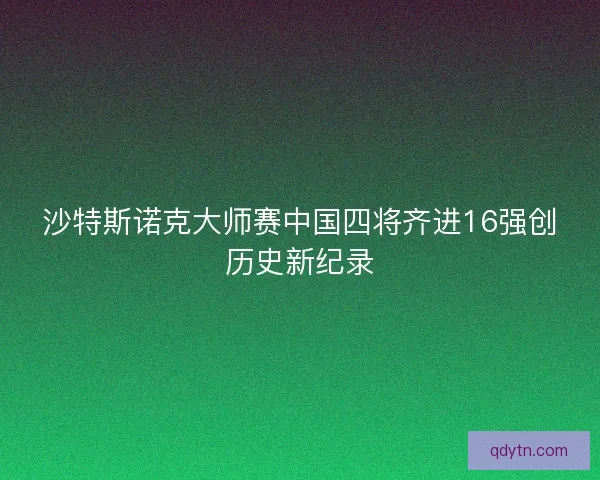沙特斯诺克大师赛中国四将齐进16强创历史新纪录 沙特斯诺克大师赛中国四将齐进16强创历史新纪录