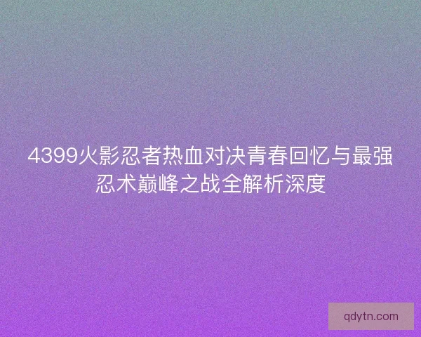 4399火影忍者热血对决青春回忆与最强忍术巅峰之战全解析深度