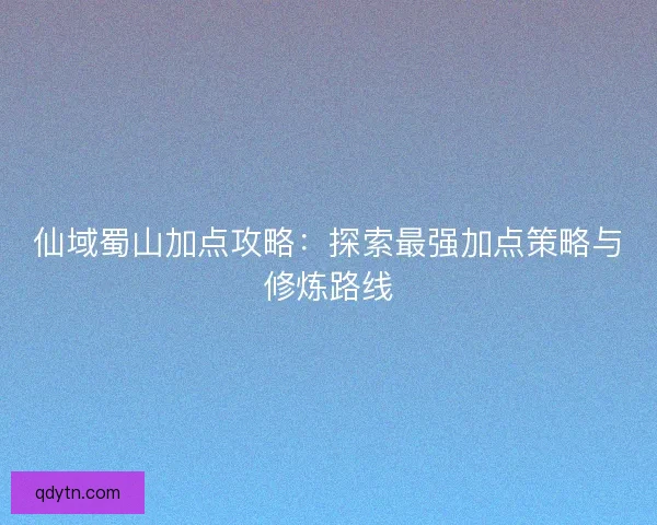 仙域蜀山加点攻略：探索最强加点策略与修炼路线