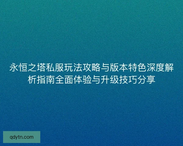 永恒之塔私服玩法攻略与版本特色深度解析指南全面体验与升级技巧分享