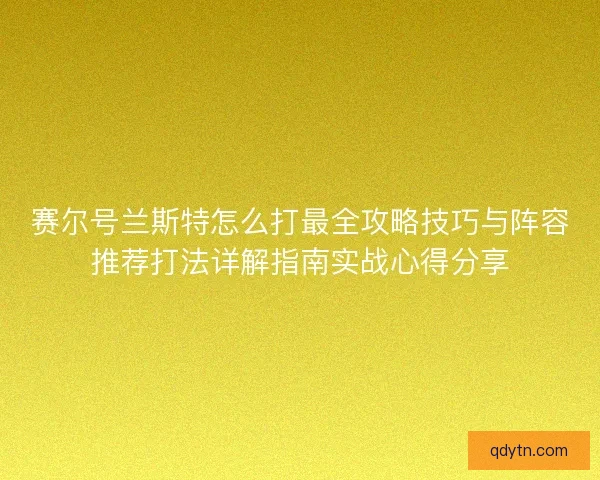 赛尔号兰斯特怎么打最全攻略技巧与阵容推荐打法详解指南实战心得分享