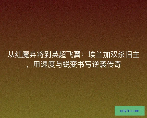 从红魔弃将到英超飞翼:埃兰加双杀旧主,用速度与蜕变书写逆袭传奇 从红魔弃将到英超飞翼:埃兰加双杀旧主,用速度与蜕变书写逆袭传奇