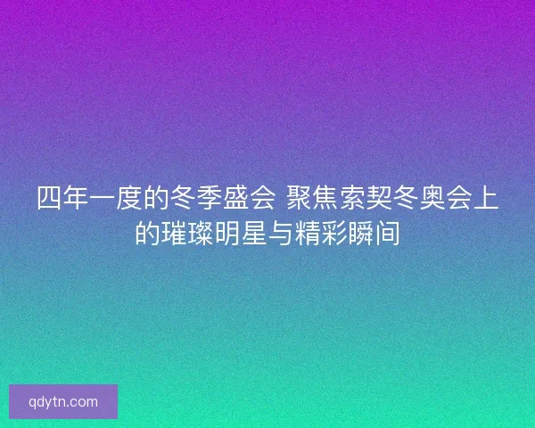 四年一度的冬季盛会 聚焦索契冬奥会上的璀璨明星与精彩瞬间 四年一度的冬季盛会 聚焦索契冬奥会上的璀璨明星与精彩瞬间