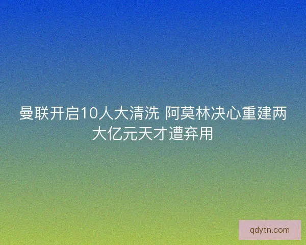 曼联开启10人大清洗 阿莫林决心重建两大亿元天才遭弃用 曼联开启10人大清洗 阿莫林决心重建两大亿元天才遭弃用