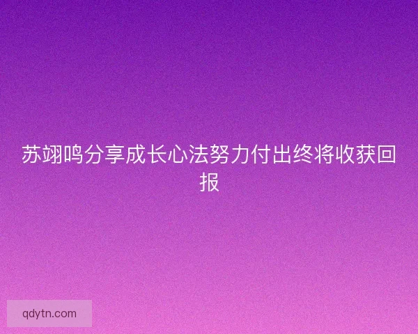 苏翊鸣分享成长心法努力付出终将收获回报 苏翊鸣分享成长心法努力付出终将收获回报