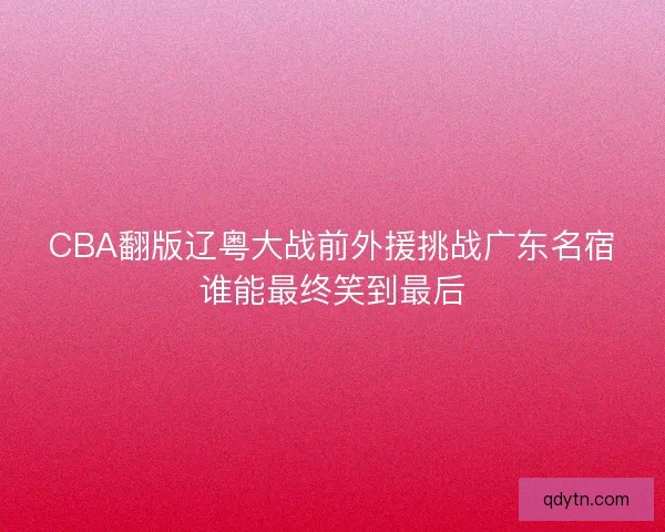 CBA翻版辽粤大战前外援挑战广东名宿谁能最终笑到最后 CBA翻版辽粤大战前外援挑战广东名宿谁能最终笑到最后