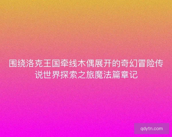 围绕洛克王国牵线木偶展开的奇幻冒险传说世界探索之旅魔法篇章记